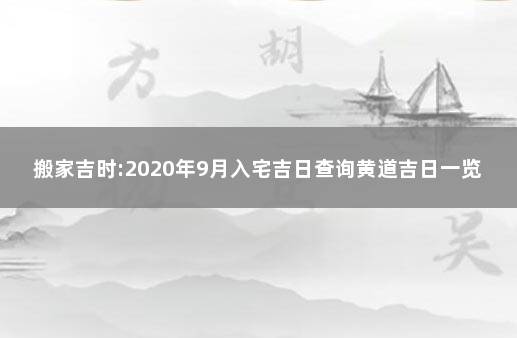 搬家吉时:2020年9月入宅吉日查询黄道吉日一览表 2020年9月入宅吉日