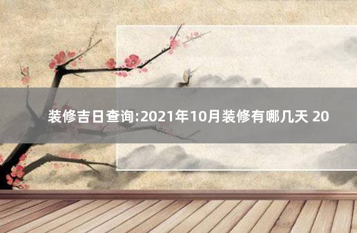 装修吉日查询:2021年10月装修有哪几天 2021年10月装修的黄道吉日