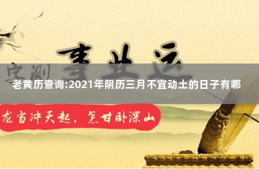 老黄历查询:2021年阴历三月不宜动土的日子有哪些 2021年破土黄道吉日查询表