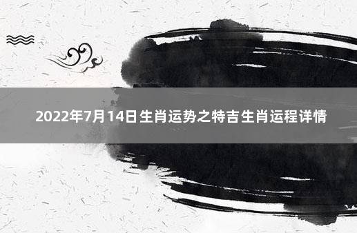 2022年7月14日生肖运势之特吉生肖运程详情 2021年9月14日十二生肖运程