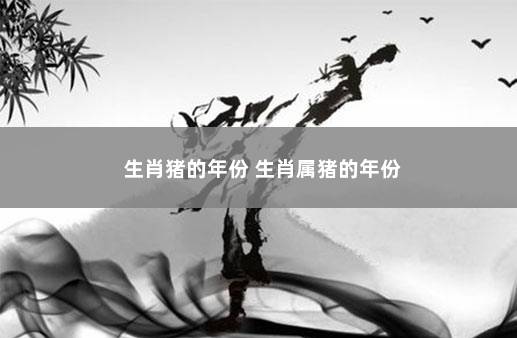 生肖猪的年份 生肖属猪的年份