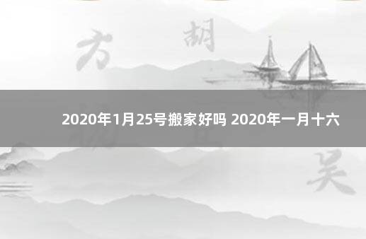 2020年1月25号搬家好吗 2020年一月十六号适合搬家吗