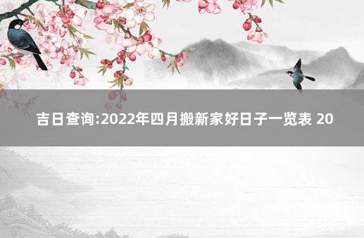 吉日查询:2022年四月搬新家好日子一览表 2022年搬家黄道吉日查询