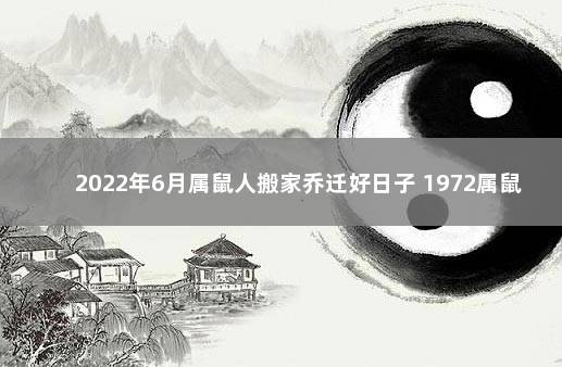 2022年6月属鼠人搬家乔迁好日子 1972属鼠2019搬家吉日宜忌