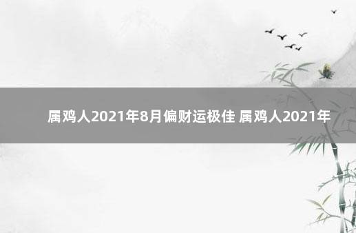 属鸡人2021年8月偏财运极佳 属鸡人2021年8月份运势如何