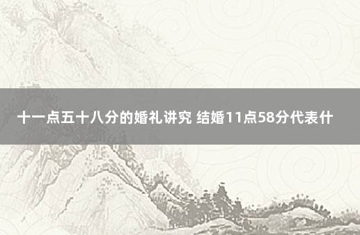 十一点五十八分的婚礼讲究 结婚11点58分代表什么意思