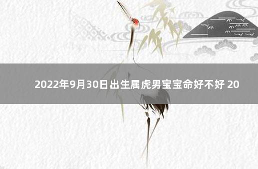 2022年9月30日出生属虎男宝宝命好不好 2022年属虎农历九月出生好吗