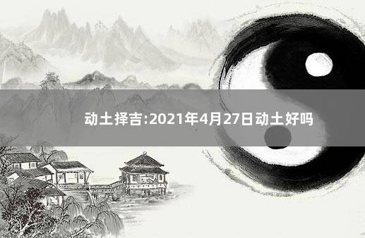 动土择吉:2021年4月27日动土好吗