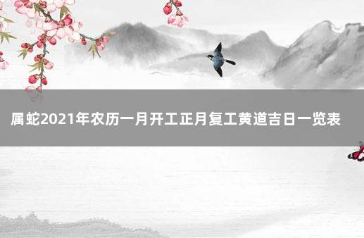 属蛇2021年农历一月开工正月复工黄道吉日一览表 属蛇人2021年搬新家日子