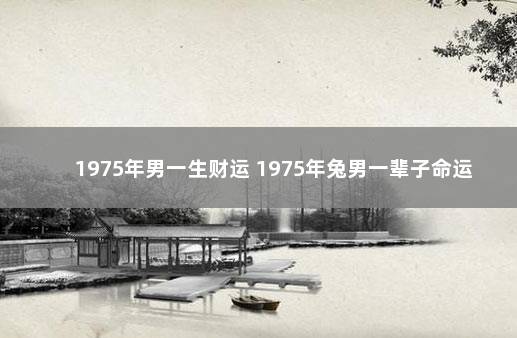 1975年男一生财运 1975年兔男一辈子命运