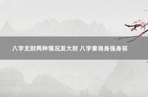 八字无财两种情况发大财 八字查询身强身弱