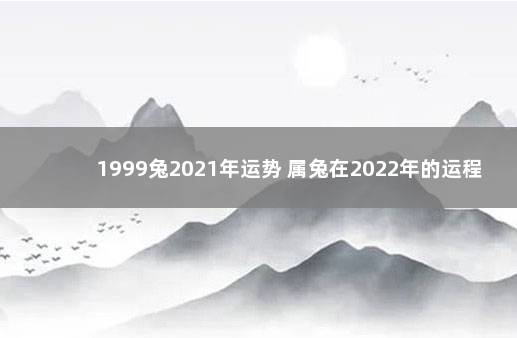 1999兔2021年运势 属兔在2022年的运程