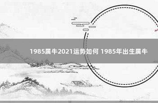 1985属牛2021运势如何 1985年出生属牛2021年运势