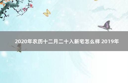 2020年农历十二月二十入新宅怎么样 2019年农历十二月初六宜入宅吗