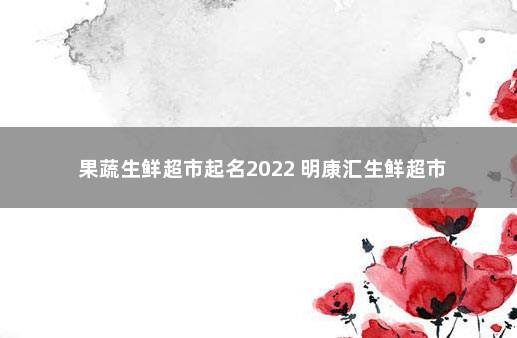 果蔬生鲜超市起名2022 明康汇生鲜超市