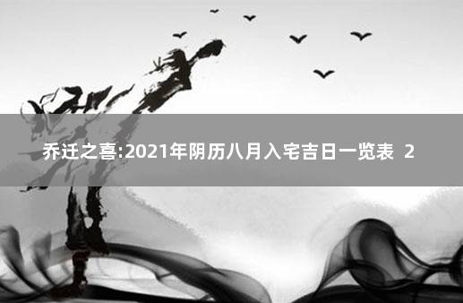 乔迁之喜:2021年阴历八月入宅吉日一览表  2021年农历八月新居乔迁吉日