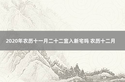 2020年农历十一月二十二宜入新宅吗 农历十二月进宅吉日