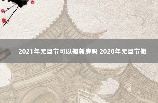 2021年元旦节可以搬新房吗 2020年元旦节搬家好不好