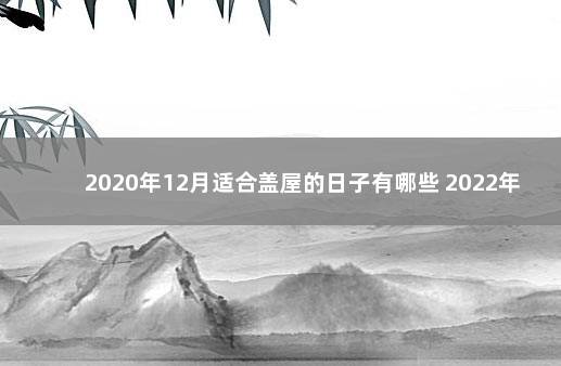 2020年12月适合盖屋的日子有哪些 2022年盖房最忌讳的日子