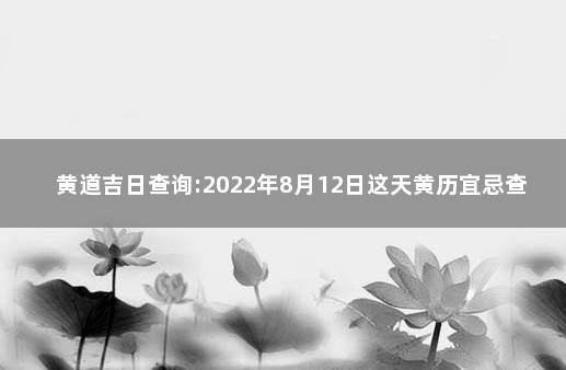 黄道吉日查询:2022年8月12日这天黄历宜忌查询 2022年12月最好的黄道吉日