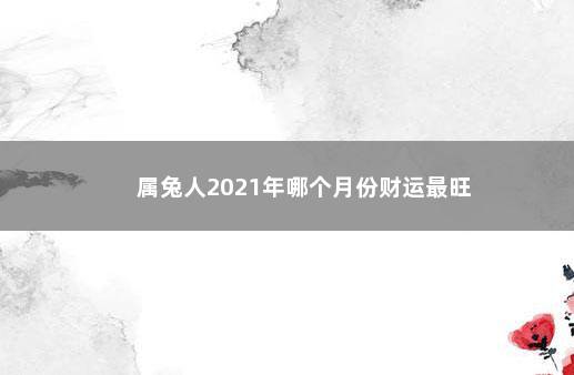 属兔人2021年哪个月份财运最旺