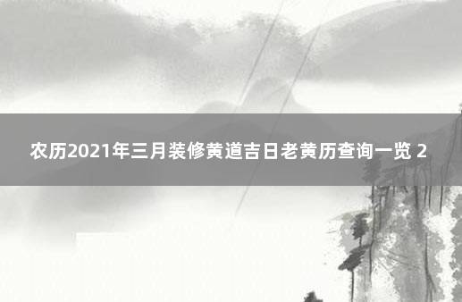 农历2021年三月装修黄道吉日老黄历查询一览 2021年农历八月十三装修吉日