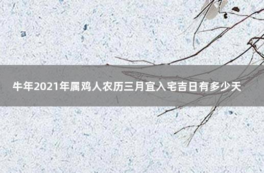 牛年2021年属鸡人农历三月宜入宅吉日有多少天 2021年属鸡适合几月搬家