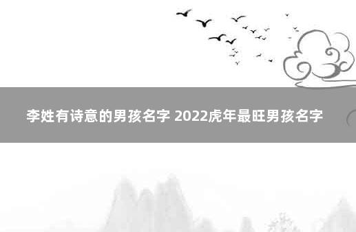 李姓有诗意的男孩名字 2022虎年最旺男孩名字