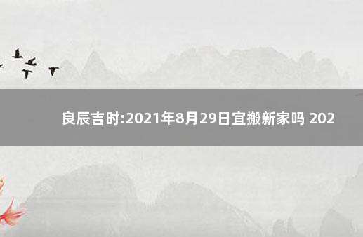 良辰吉时:2021年8月29日宜搬新家吗 2021年8月29日最佳乔迁日期