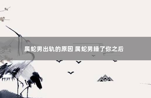 属蛇男出轨的原因 属蛇男睡了你之后