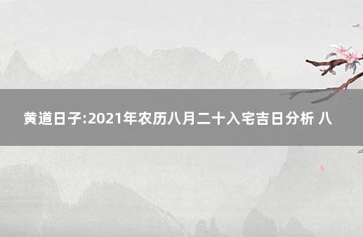 黄道日子:2021年农历八月二十入宅吉日分析 八月入宅黄道吉日2021万年历