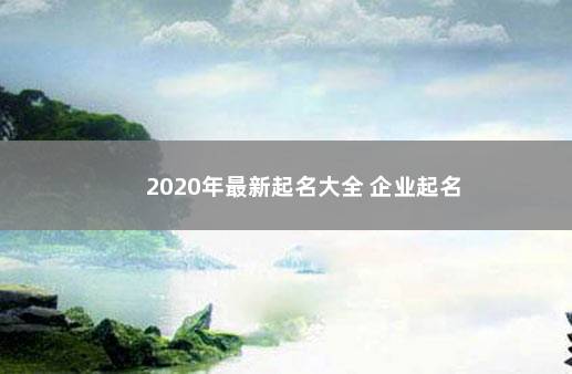 2020年最新起名大全 企业起名