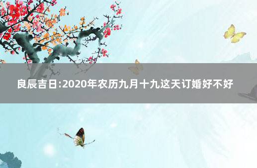 良辰吉日:2020年农历九月十九这天订婚好不好 2021年九月十九日结婚好吗