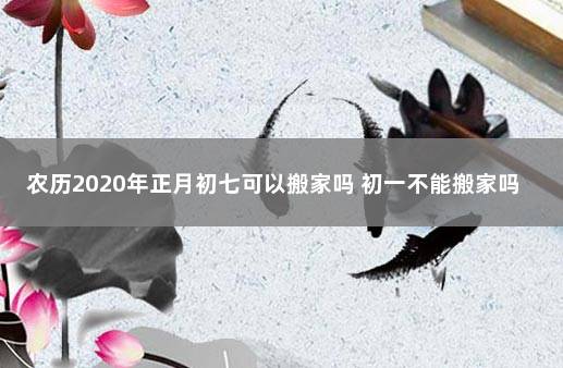 农历2020年正月初七可以搬家吗 初一不能搬家吗