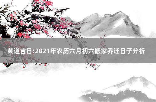 黄道吉日:2021年农历六月初六搬家乔迁日子分析 6月搬家黄道吉日查询2021年