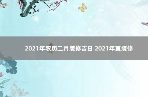 2021年农历二月装修吉日 2021年宜装修