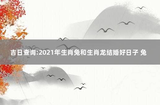 吉日查询:2021年生肖兔和生肖龙结婚好日子 兔在2021年的结婚好日子