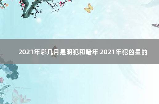 2021年哪几月是明犯和暗年 2021年犯凶星的生肖