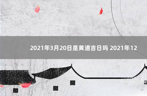 2021年3月20日是黄道吉日吗 2021年12月20日黄道吉日