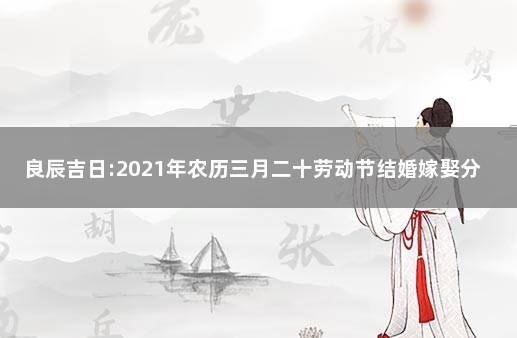 良辰吉日:2021年农历三月二十劳动节结婚嫁娶分析 2021.10.27适合结婚吗