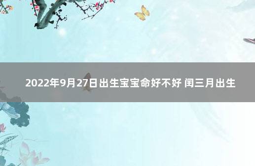 2022年9月27日出生宝宝命好不好 闰三月出生的人命好吗