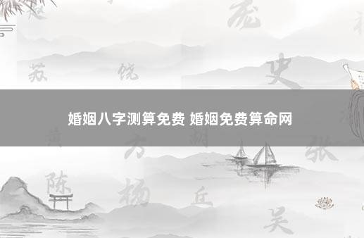 婚姻八字测算免费 婚姻免费算命网