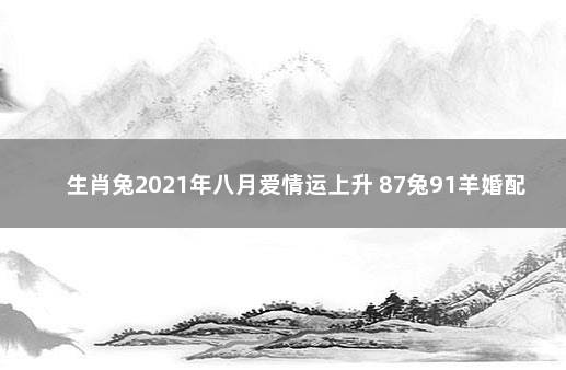 生肖兔2021年八月爱情运上升 87兔91羊婚配