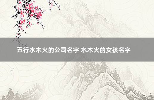 五行水木火的公司名字 水木火的女孩名字