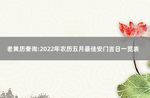 老黄历查询:2022年农历五月最佳安门吉日一览表 万年历黄道吉日