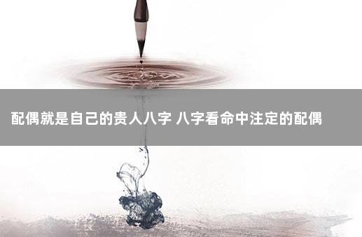 配偶就是自己的贵人八字 八字看命中注定的配偶