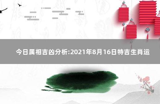 今日属相吉凶分析:2021年8月16日特吉生肖运势解说 2021年8月16日生肖运势