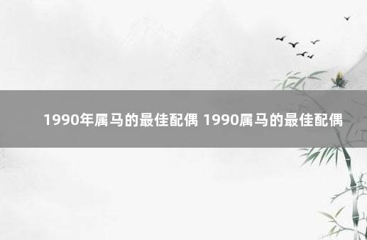 1990年属马的最佳配偶 1990属马的最佳配偶属相