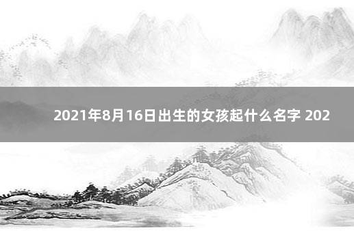 2021年8月16日出生的女孩起什么名字 2021年9月16日出生的女宝宝取名