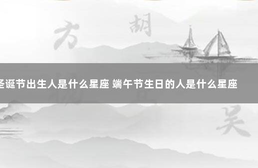 圣诞节出生人是什么星座 端午节生日的人是什么星座